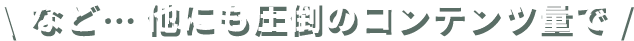 など…他にも圧倒のコンテンツ量で!