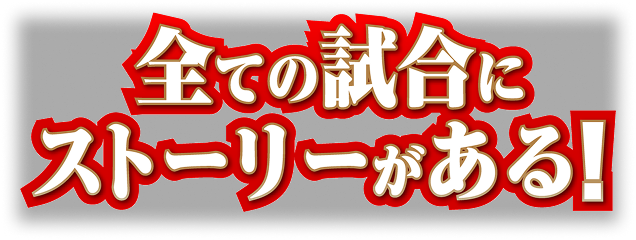 全ての試合にストーリーがある！